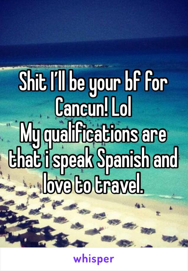 Shit I’ll be your bf for Cancun! Lol
My qualifications are that i speak Spanish and love to travel. 