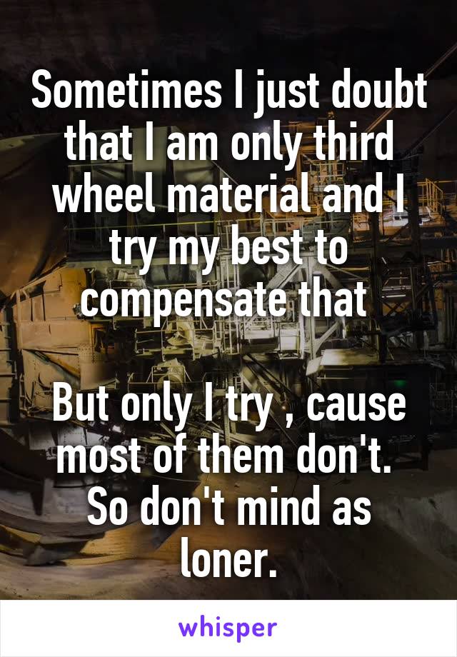 Sometimes I just doubt that I am only third wheel material and I try my best to compensate that 

But only I try , cause most of them don't. 
So don't mind as loner.