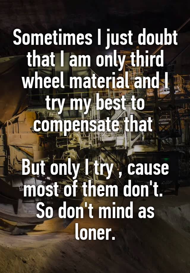 Sometimes I just doubt that I am only third wheel material and I try my best to compensate that 

But only I try , cause most of them don't. 
So don't mind as loner.