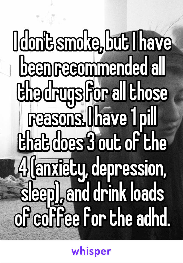 I don't smoke, but I have been recommended all the drugs for all those reasons. I have 1 pill that does 3 out of the 4 (anxiety, depression, sleep), and drink loads of coffee for the adhd.