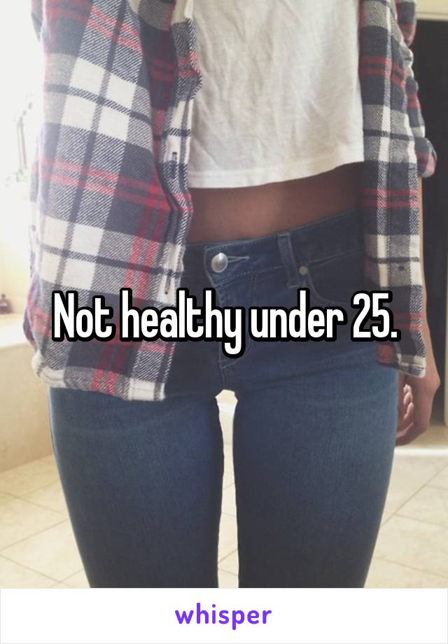 Not healthy under 25.