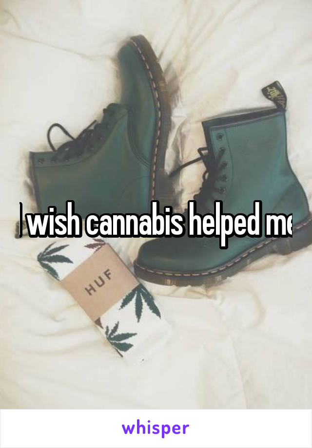 I wish cannabis helped me