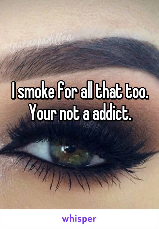 I smoke for all that too. Your not a addict.
