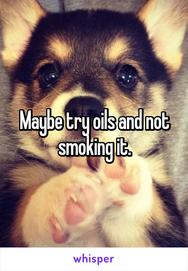 Maybe try oils and not smoking it.