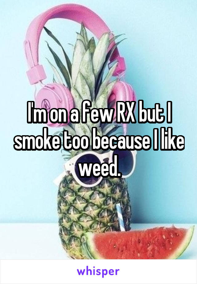 I'm on a few RX but I smoke too because I like weed.