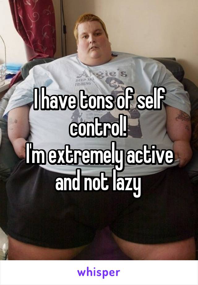 I have tons of self control! 
I'm extremely active and not lazy 