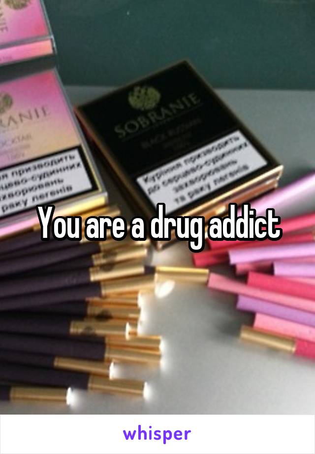 You are a drug addict