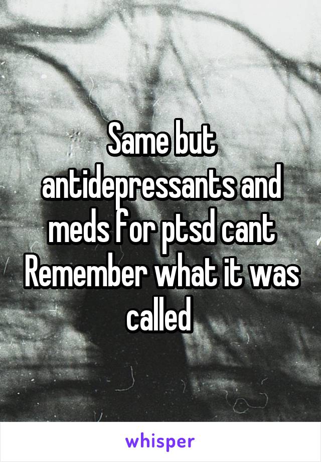 Same but antidepressants and meds for ptsd cant Remember what it was called 