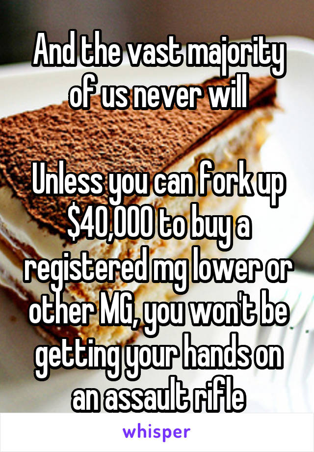 And the vast majority of us never will

Unless you can fork up $40,000 to buy a registered mg lower or other MG, you won't be getting your hands on an assault rifle