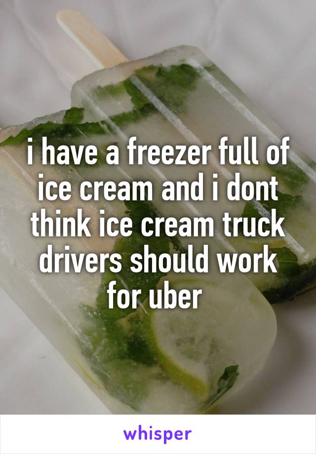 i have a freezer full of ice cream and i dont think ice cream truck drivers should work for uber 