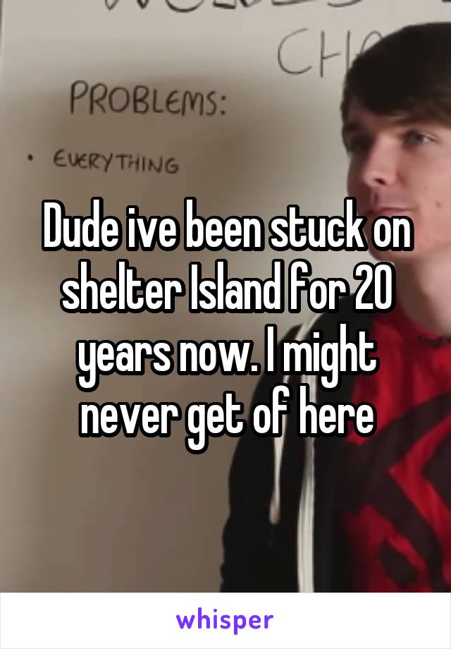 Dude ive been stuck on shelter Island for 20 years now. I might never get of here