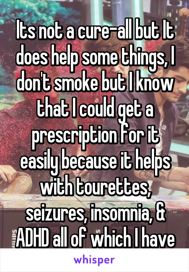 Its not a cure-all but It does help some things, I don't smoke but I know that I could get a prescription for it easily because it helps with tourettes, seizures, insomnia, & ADHD all of which I have