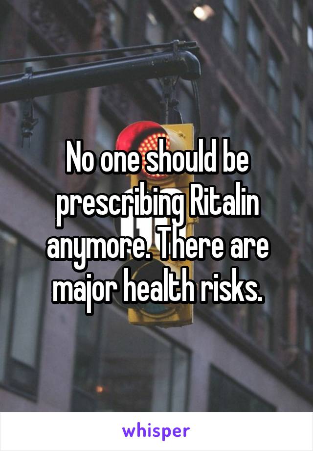 No one should be prescribing Ritalin anymore. There are major health risks.