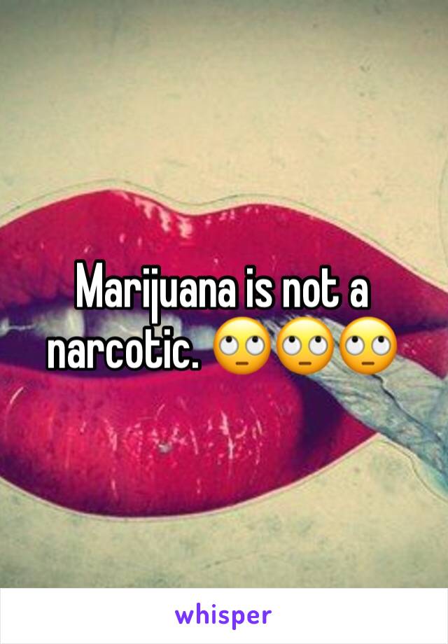 Marijuana is not a narcotic. 🙄🙄🙄