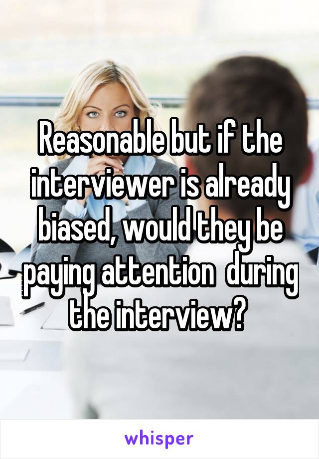 Reasonable but if the interviewer is already biased, would they be paying attention  during the interview? 