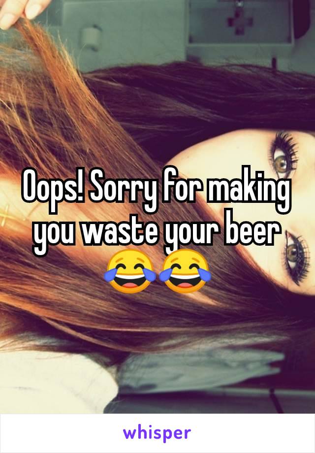 Oops! Sorry for making you waste your beer 😂😂