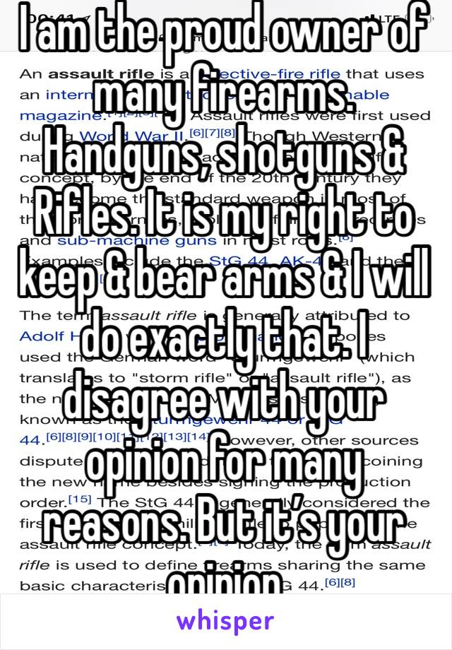 I am the proud owner of many firearms. Handguns, shotguns & Rifles. It is my right to keep & bear arms & I will do exactly that. I disagree with your opinion for many reasons. But it’s your opinion