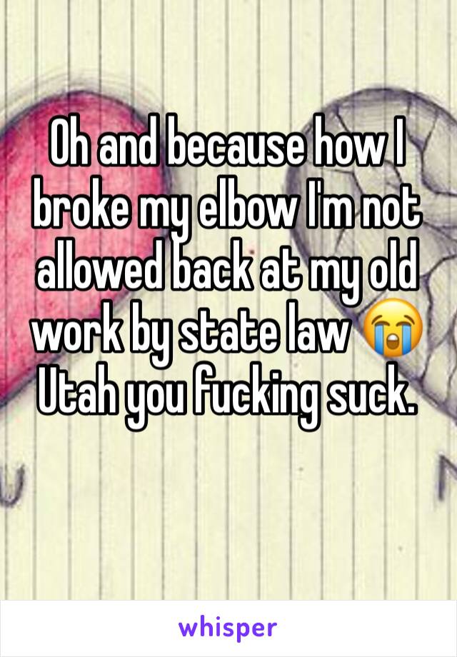 Oh and because how I broke my elbow I'm not allowed back at my old work by state law 😭Utah you fucking suck. 