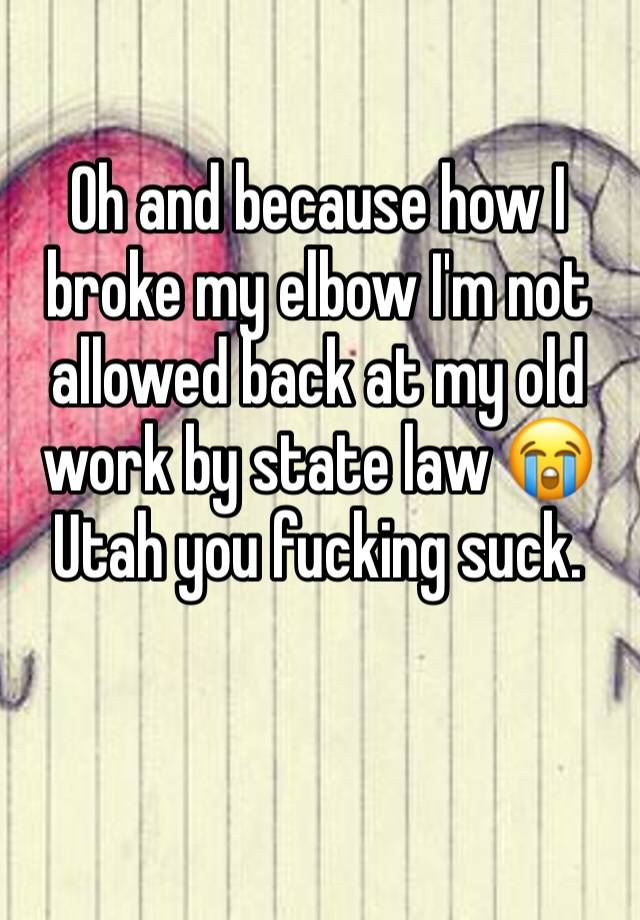 Oh and because how I broke my elbow I'm not allowed back at my old work by state law 😭Utah you fucking suck. 