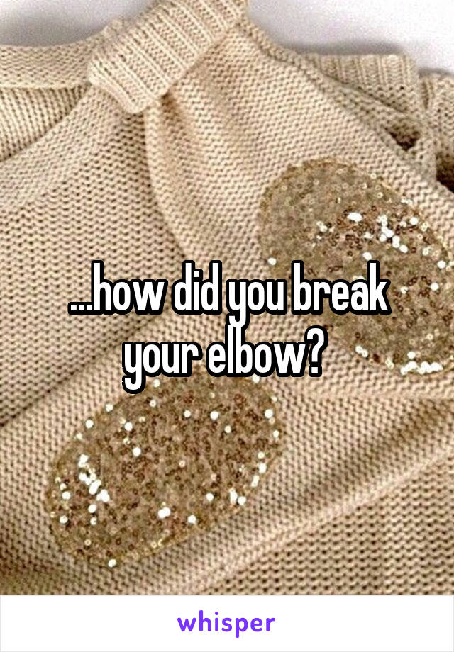 ...how did you break your elbow? 