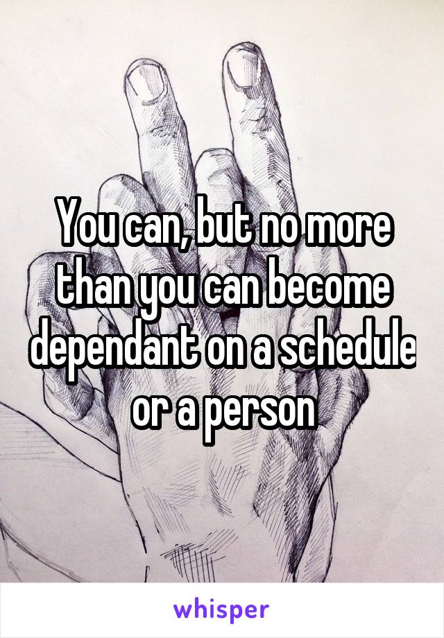 You can, but no more than you can become dependant on a schedule or a person