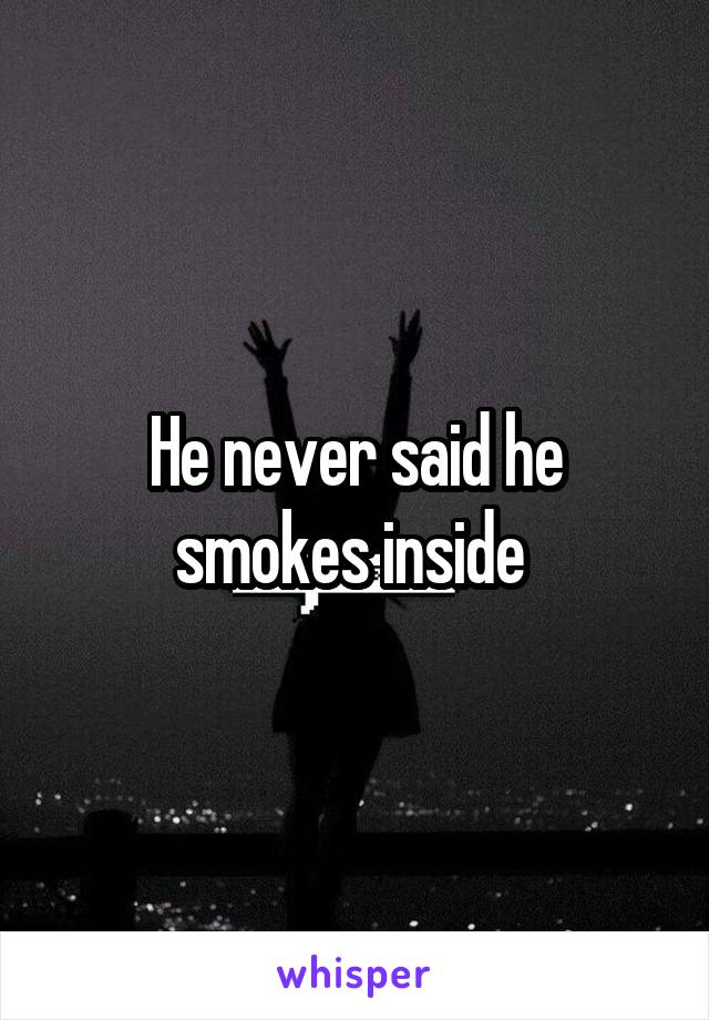 He never said he smokes inside 