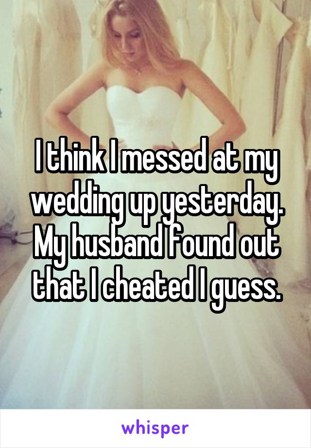 I think I messed at my wedding up yesterday. My husband found out that I cheated I guess.