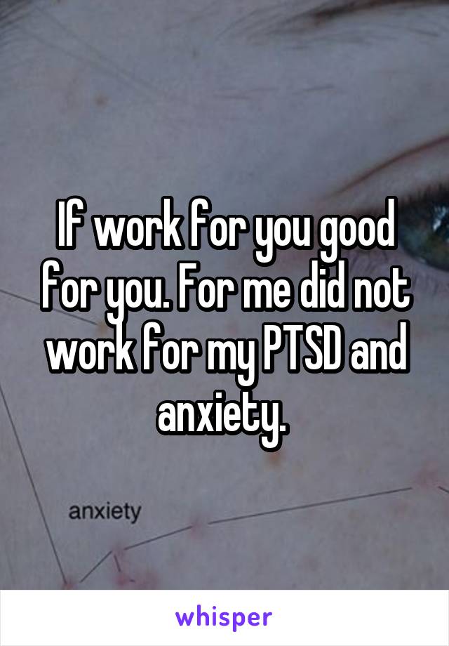 If work for you good for you. For me did not work for my PTSD and anxiety. 