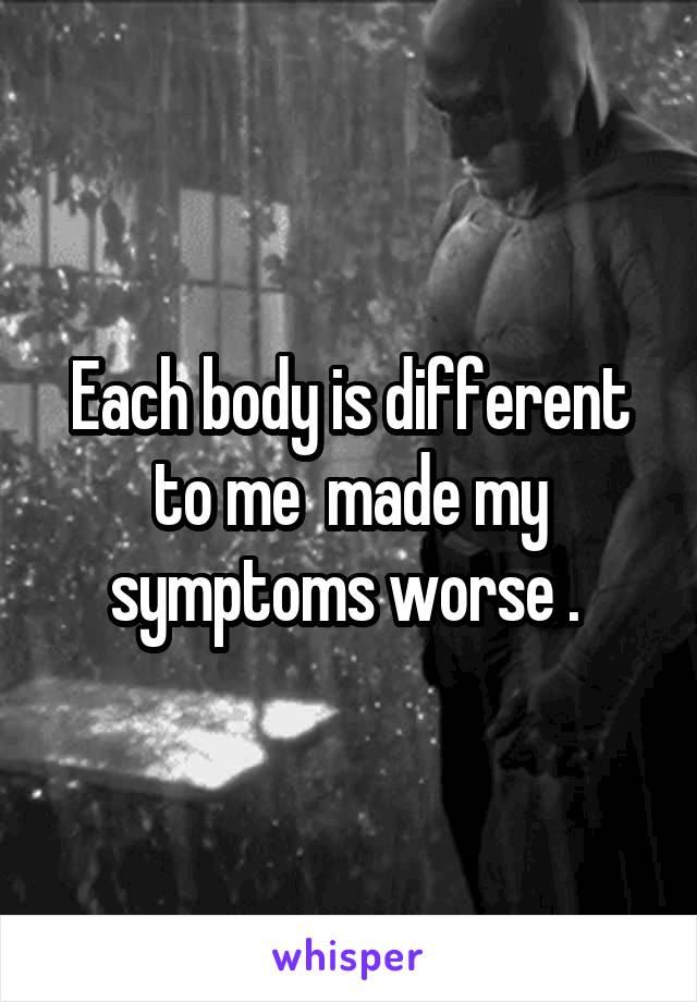 Each body is different to me  made my symptoms worse . 