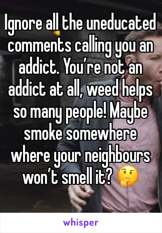 Ignore all the uneducated comments calling you an addict. You’re not an addict at all, weed helps so many people! Maybe smoke somewhere where your neighbours won’t smell it? 🤔