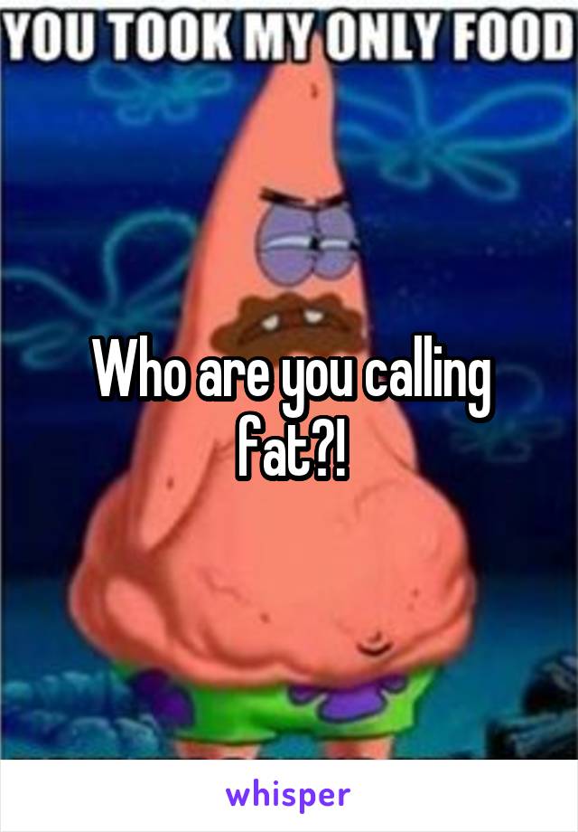 Who are you calling fat?!