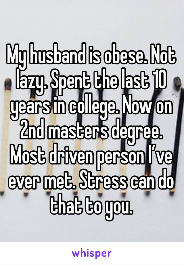 My husband is obese. Not lazy. Spent the last 10 years in college. Now on 2nd masters degree. Most driven person I’ve ever met. Stress can do that to you. 