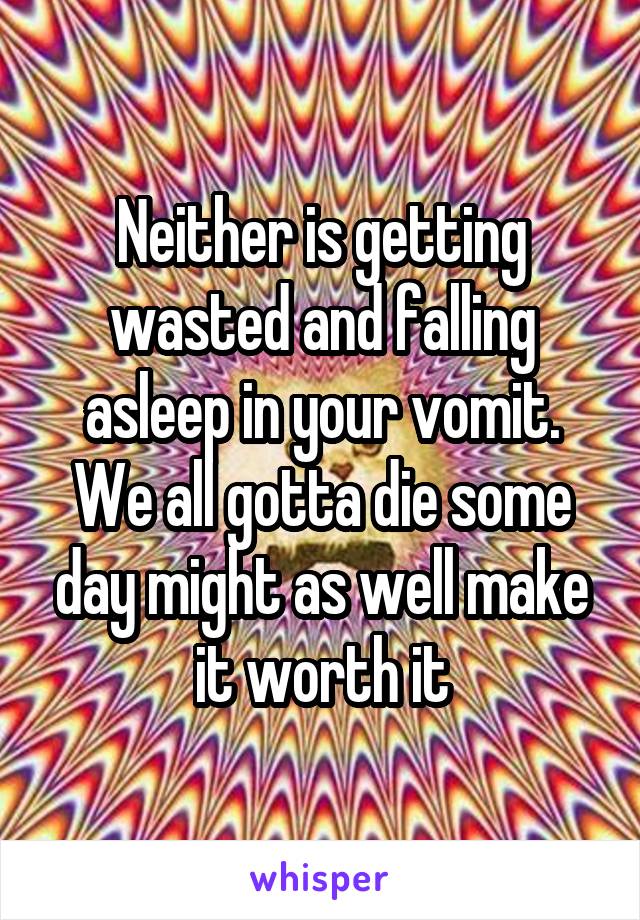 Neither is getting wasted and falling asleep in your vomit. We all gotta die some day might as well make it worth it