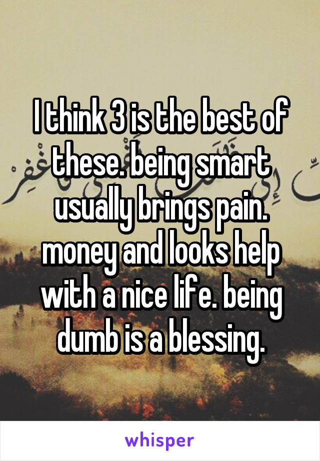 I think 3 is the best of these. being smart usually brings pain. money and looks help with a nice life. being dumb is a blessing.