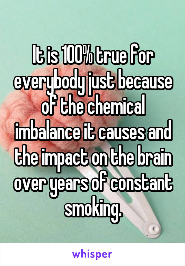 It is 100% true for everybody just because of the chemical imbalance it causes and the impact on the brain over years of constant smoking.