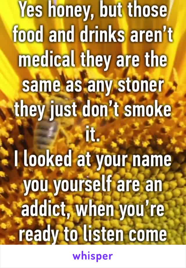 Yes honey, but those food and drinks aren’t medical they are the same as any stoner they just don’t smoke it.
I looked at your name you yourself are an addict, when you’re ready to listen come back. 