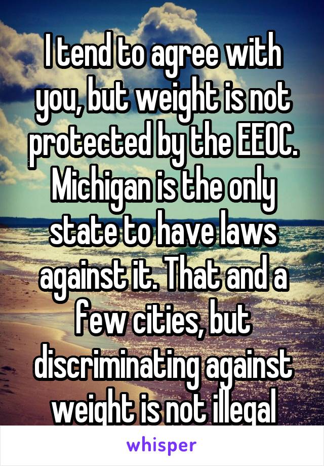 I tend to agree with you, but weight is not protected by the EEOC. Michigan is the only state to have laws against it. That and a few cities, but discriminating against weight is not illegal