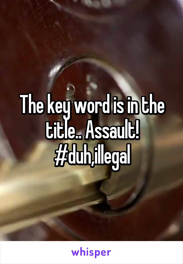 The key word is in the title.. Assault! #duh,illegal