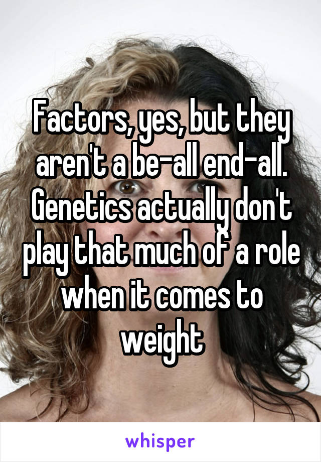 Factors, yes, but they aren't a be-all end-all. Genetics actually don't play that much of a role when it comes to weight