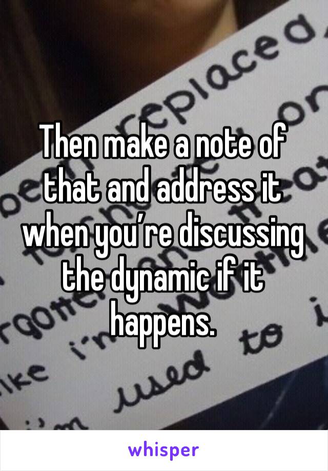 Then make a note of that and address it when you’re discussing the dynamic if it happens. 