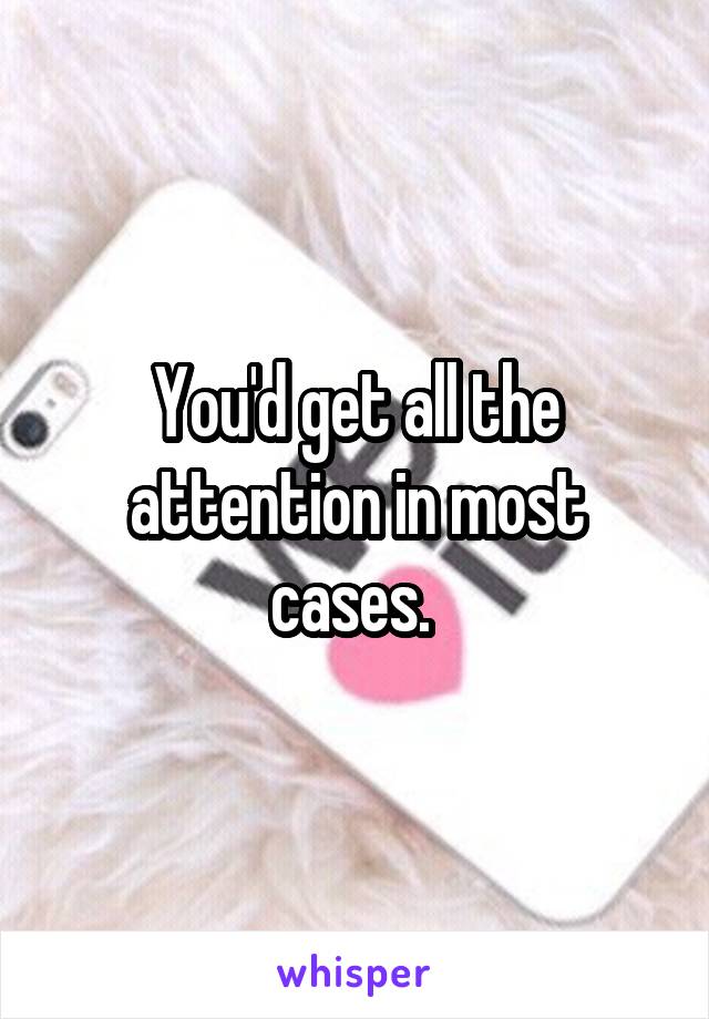 You'd get all the attention in most cases. 