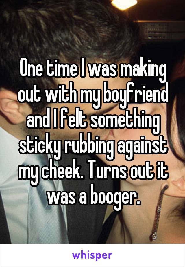 One time I was making out with my boyfriend and I felt something sticky rubbing against my cheek. Turns out it was a booger.
