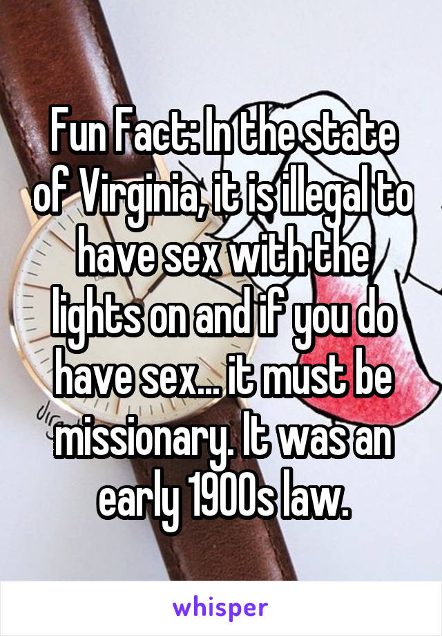 Fun Fact: In the state of Virginia, it is illegal to have sex with the lights on and if you do have sex... it must be missionary. It was an early 1900s law.