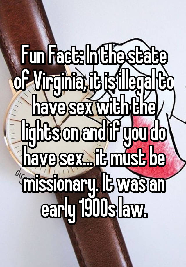 Fun Fact: In the state of Virginia, it is illegal to have sex with the lights on and if you do have sex... it must be missionary. It was an early 1900s law.