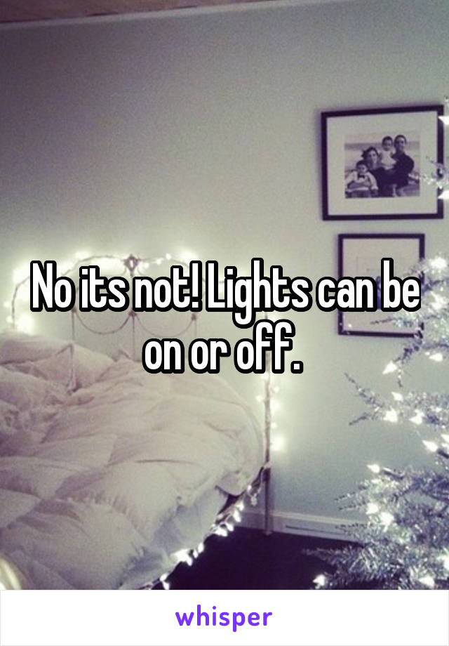 No its not! Lights can be on or off. 