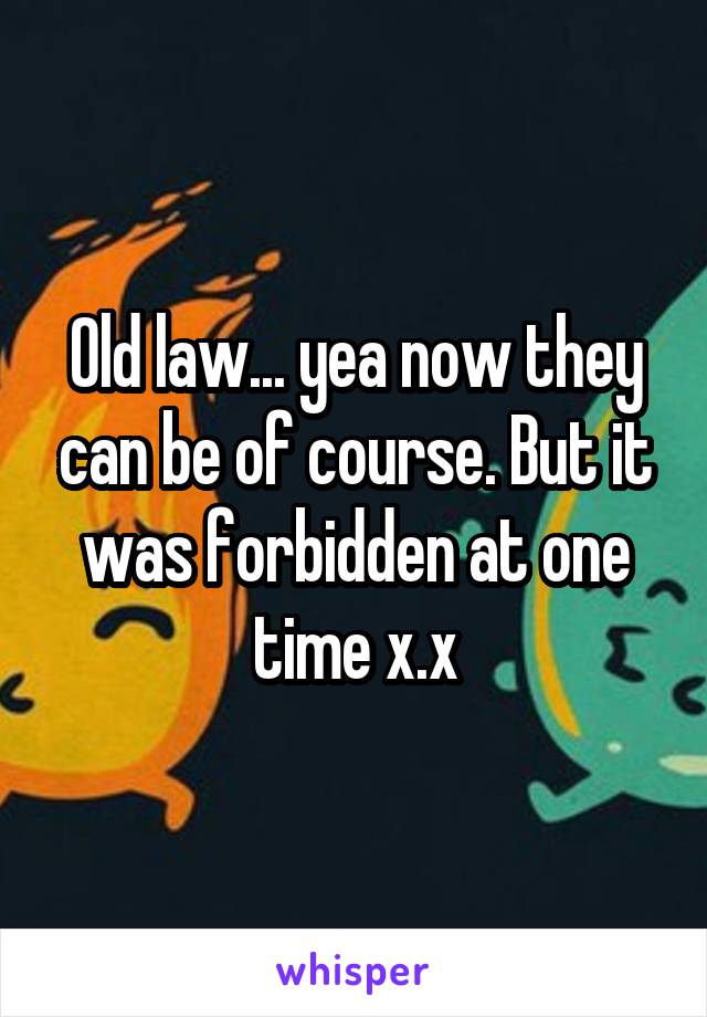 Old law... yea now they can be of course. But it was forbidden at one time x.x