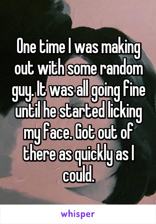 One time I was making out with some random guy. It was all going fine until he started licking my face. Got out of there as quickly as I could.