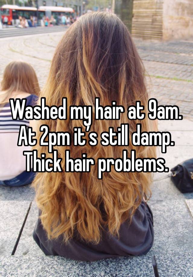 Washed my hair at 9am. At 2pm it’s still damp. Thick hair problems. 