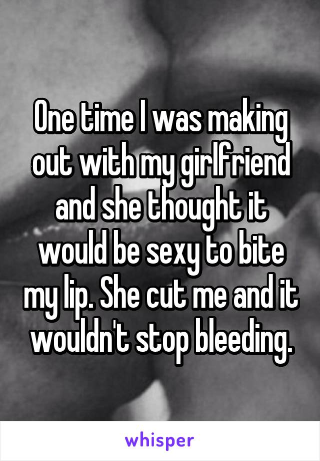 One time I was making out with my girlfriend and she thought it would be sexy to bite my lip. She cut me and it wouldn't stop bleeding.