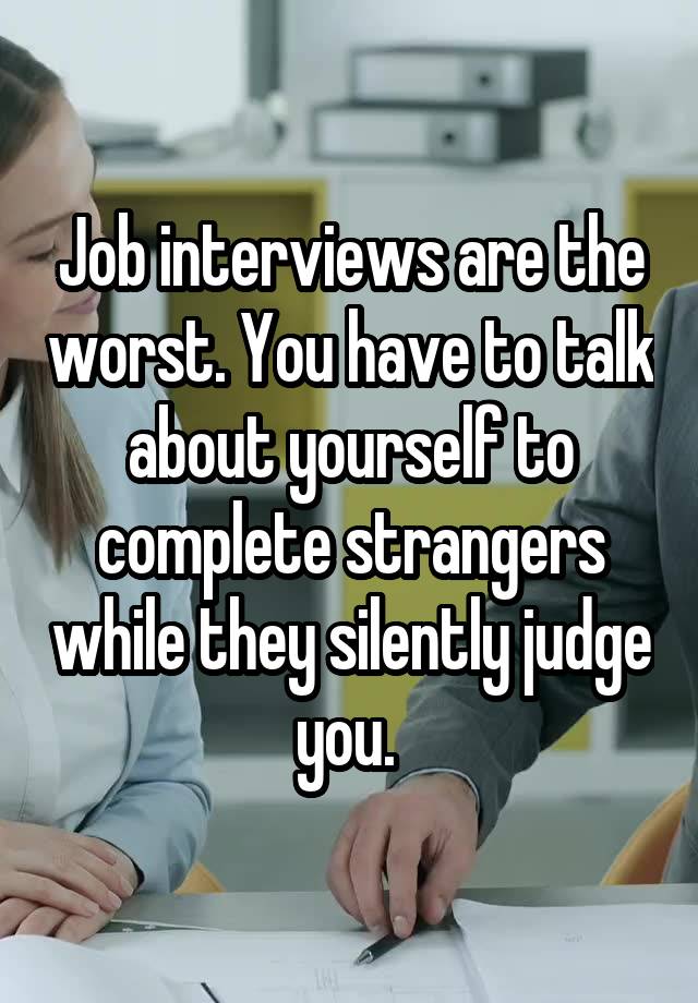 Job interviews are the worst. You have to talk about yourself to complete strangers while they silently judge you. 